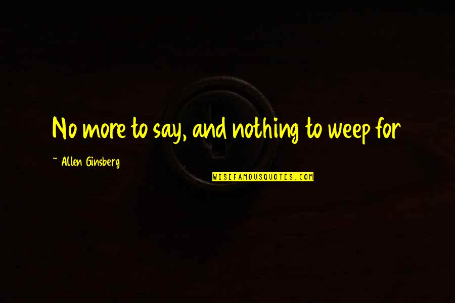 Weep No More Quotes By Allen Ginsberg: No more to say, and nothing to weep Weep No More Quotes By Allen Ginsberg: No more to say, and nothing to weep