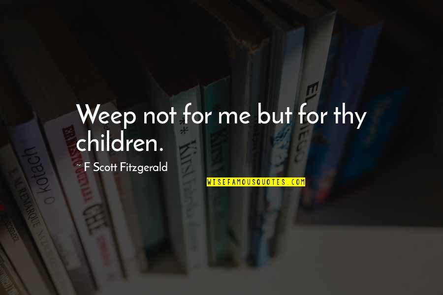 Weep Not Quotes By F Scott Fitzgerald: Weep not for me but for thy children.
