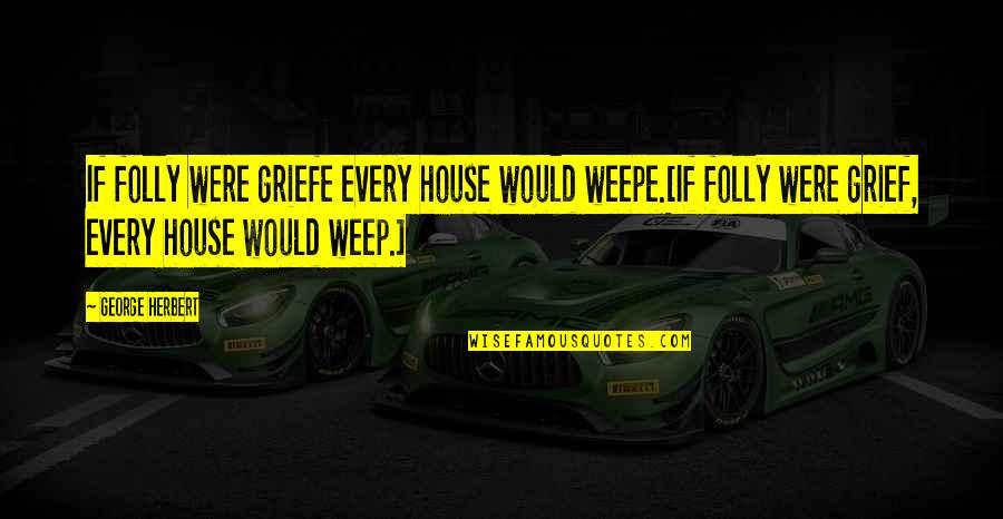 Weepe Quotes By George Herbert: If folly were griefe every house would weepe.[If