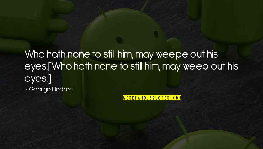 Weepe Quotes By George Herbert: Who hath none to still him, may weepe