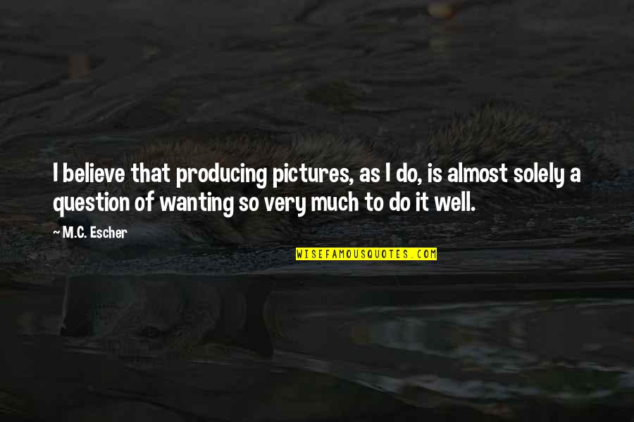 Weheartit First Love Quotes By M.C. Escher: I believe that producing pictures, as I do, Weheartit First Love Quotes By M.C. Escher: I believe that producing pictures, as I do,