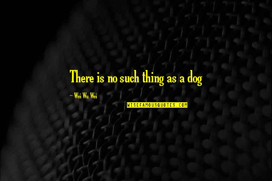 Wei Wei Quotes By Wei Wu Wei: There is no such thing as a dog Wei Wei Quotes By Wei Wu Wei: There is no such thing as a dog