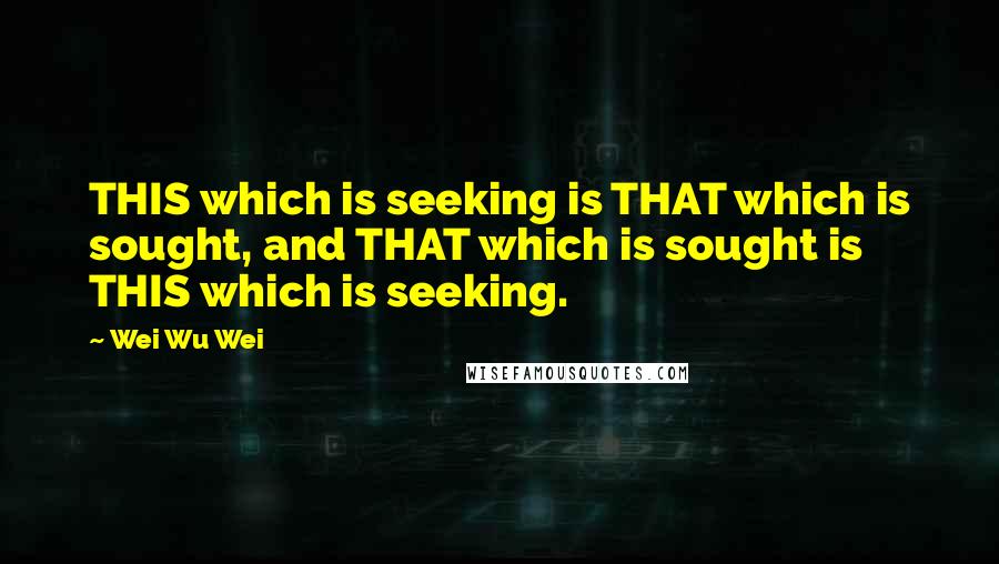 Wei Wu Wei quotes: THIS which is seeking is THAT which is sought, and THAT which is sought is THIS which is seeking.