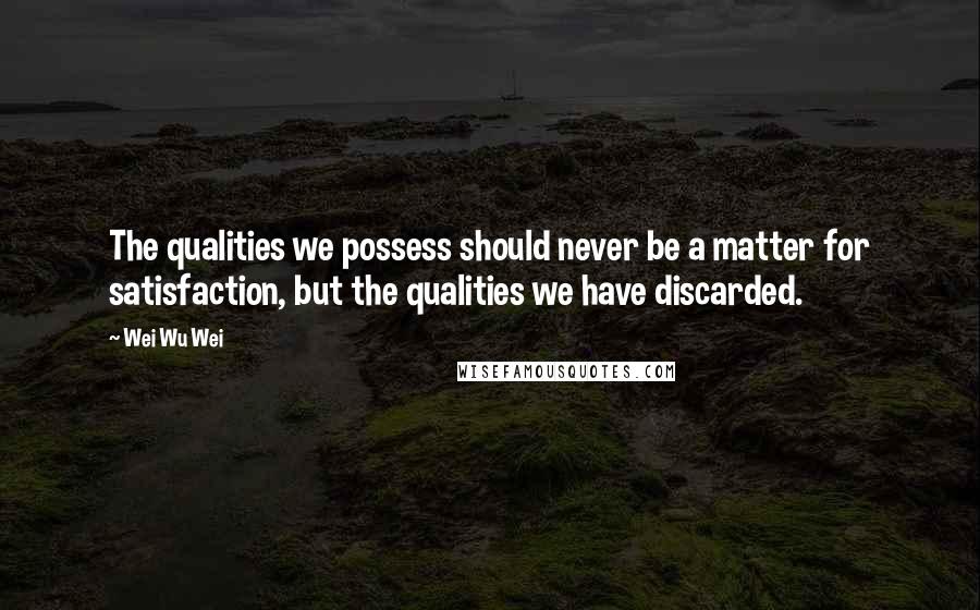 Wei Wu Wei quotes: The qualities we possess should never be a matter for satisfaction, but the qualities we have discarded.