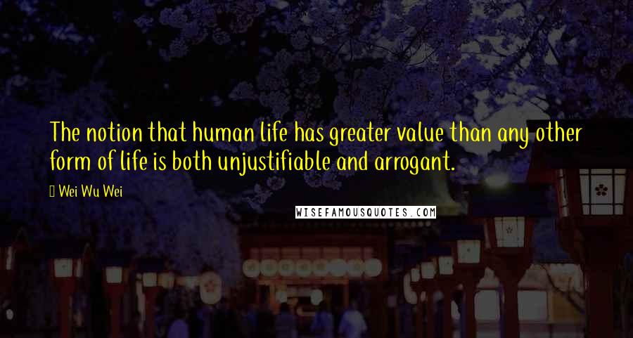 Wei Wu Wei quotes: The notion that human life has greater value than any other form of life is both unjustifiable and arrogant.