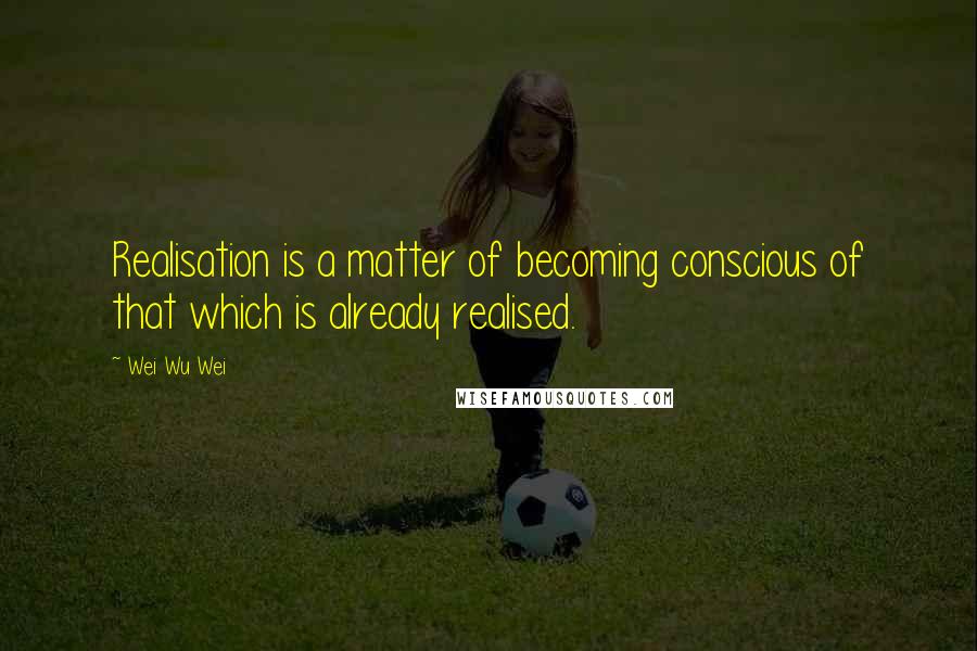 Wei Wu Wei quotes: Realisation is a matter of becoming conscious of that which is already realised.