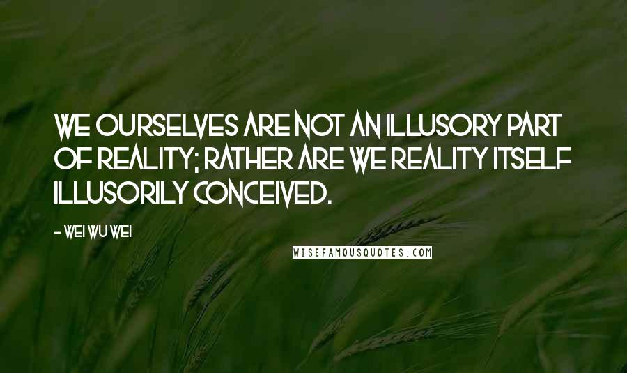 Wei Wu Wei quotes: We ourselves are not an illusory part of Reality; rather are we Reality itself illusorily conceived.