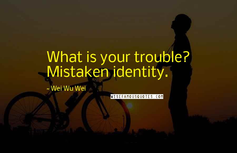 Wei Wu Wei quotes: What is your trouble? Mistaken identity.