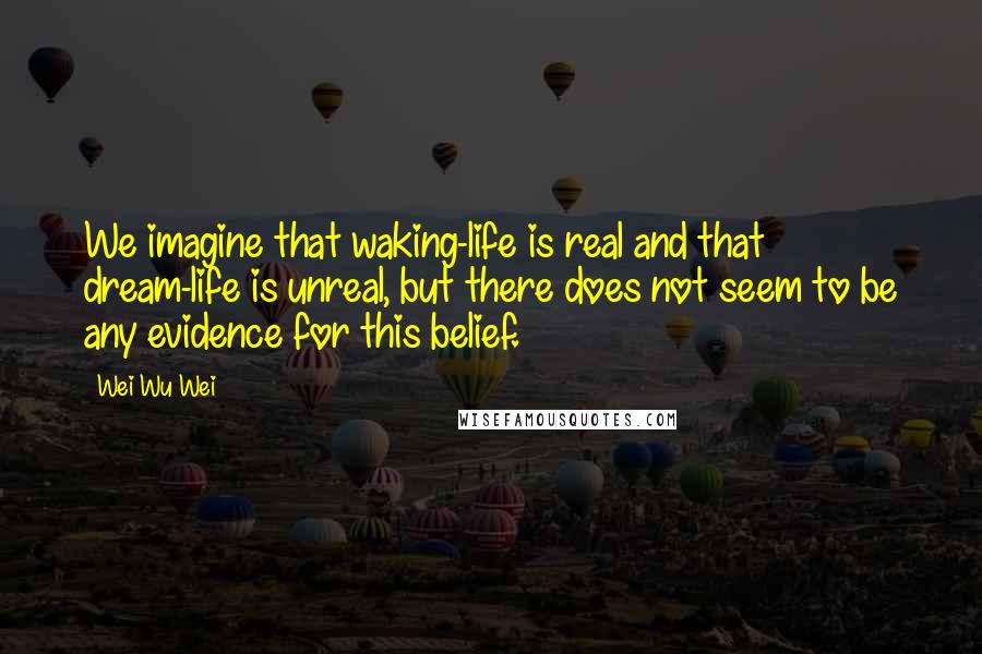 Wei Wu Wei quotes: We imagine that waking-life is real and that dream-life is unreal, but there does not seem to be any evidence for this belief.