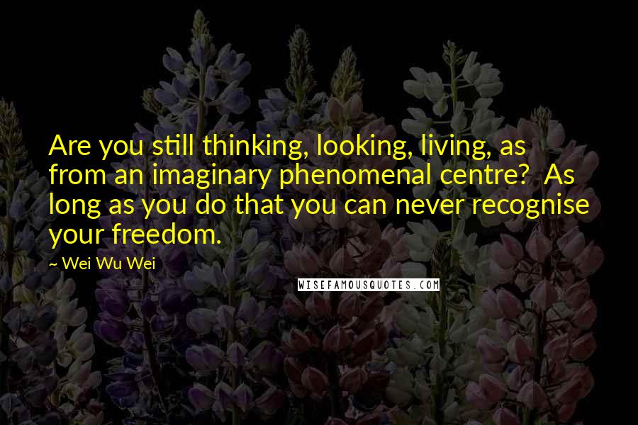 Wei Wu Wei quotes: Are you still thinking, looking, living, as from an imaginary phenomenal centre? As long as you do that you can never recognise your freedom.