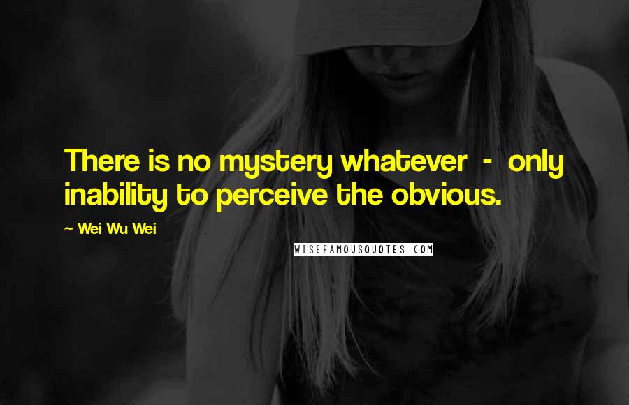 Wei Wu Wei quotes: There is no mystery whatever - only inability to perceive the obvious.