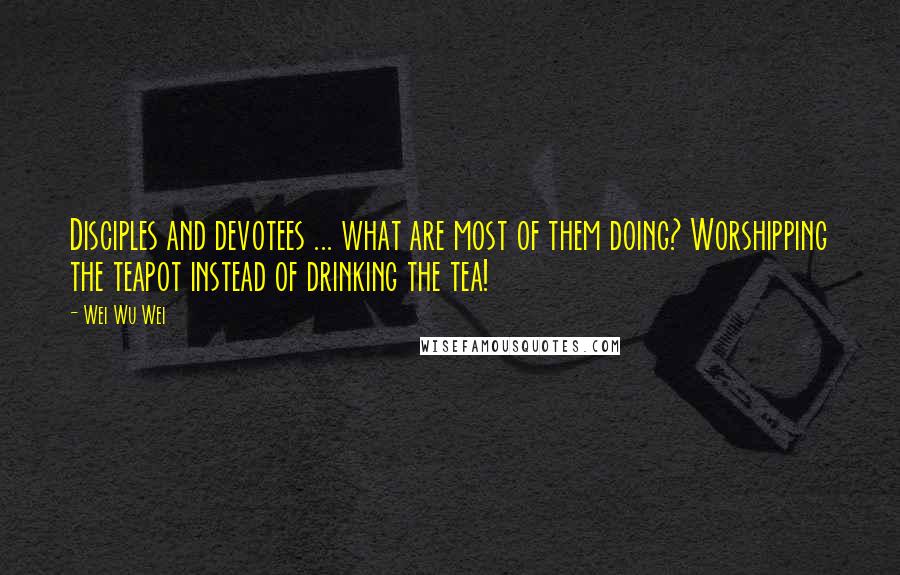 Wei Wu Wei quotes: Disciples and devotees ... what are most of them doing? Worshipping the teapot instead of drinking the tea!