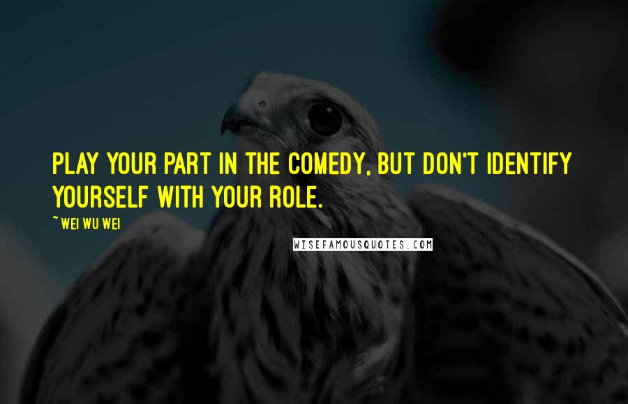 Wei Wu Wei quotes: Play your part in the comedy, but don't identify yourself with your role.