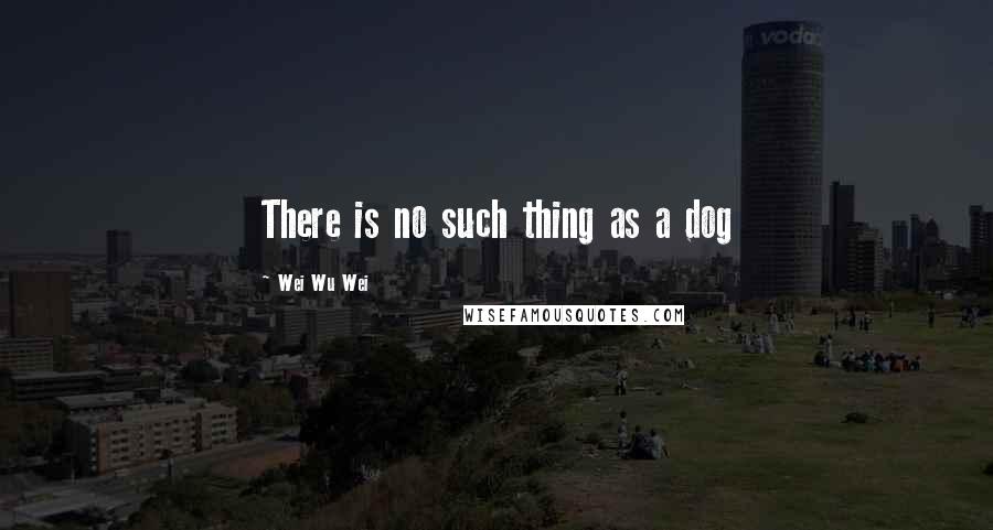 Wei Wu Wei quotes: There is no such thing as a dog