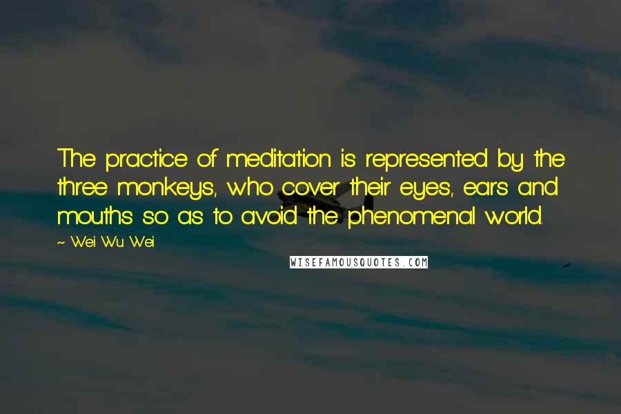 Wei Wu Wei quotes: The practice of meditation is represented by the three monkeys, who cover their eyes, ears and mouths so as to avoid the phenomenal world.