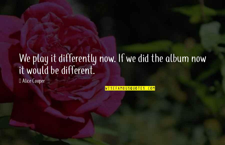 Weichen Legen Quotes By Alice Cooper: We play it differently now. If we did
