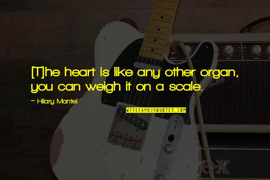 Weigh Quotes By Hilary Mantel: [T]he heart is like any other organ, you