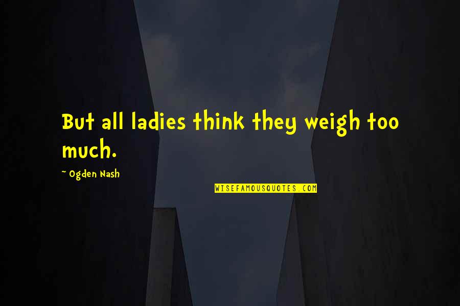 Weigh Quotes By Ogden Nash: But all ladies think they weigh too much. Weigh Quotes By Ogden Nash: But all ladies think they weigh too much.
