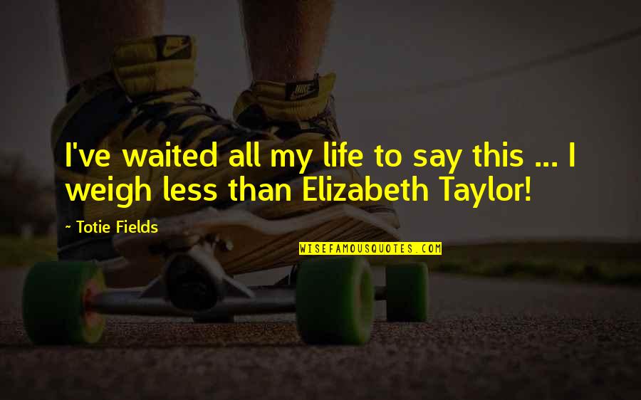 Weigh Quotes By Totie Fields: I've waited all my life to say this