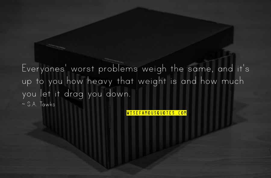 Weigh You Down Quotes By S.A. Tawks: Everyones' worst problems weigh the same, and it's