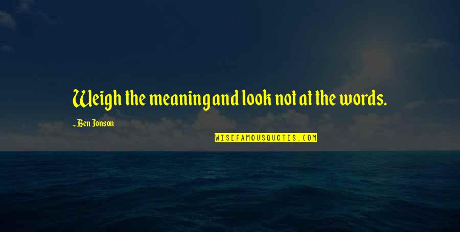 Weigh Your Words Quotes By Ben Jonson: Weigh the meaning and look not at the Weigh Your Words Quotes By Ben Jonson: Weigh the meaning and look not at the