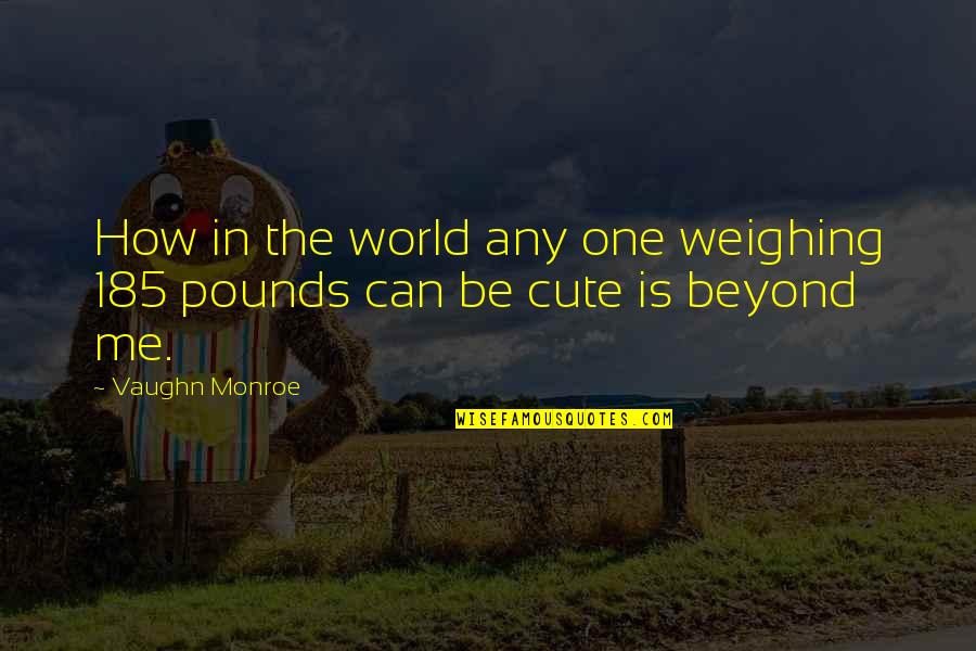 Weighing Quotes By Vaughn Monroe: How in the world any one weighing 185