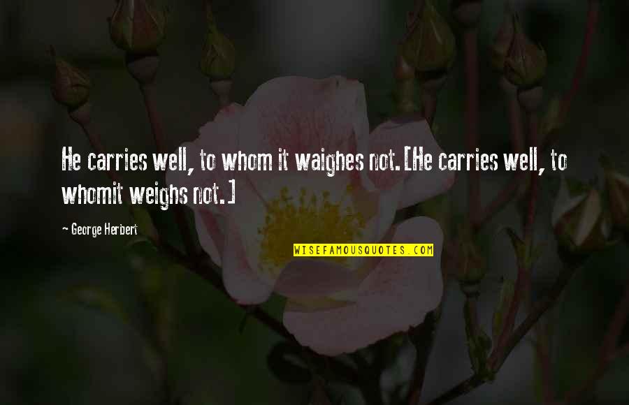Weighs Quotes By George Herbert: He carries well, to whom it waighes not.[He
