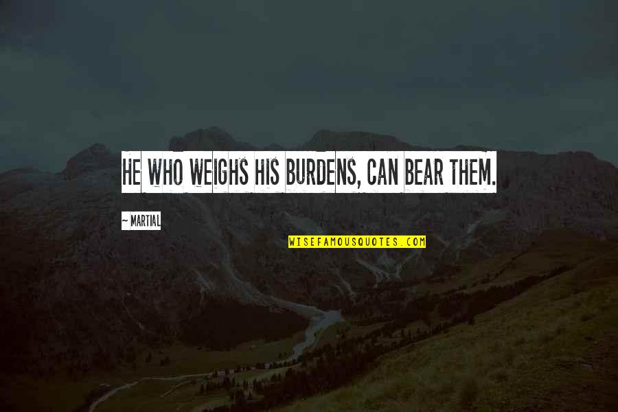 Weighs Quotes By Martial: He who weighs his burdens, can bear them.