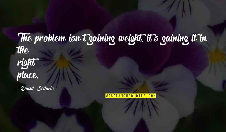 Weight Gaining Quotes By David Sedaris: The problem isn't gaining weight, it's gaining it