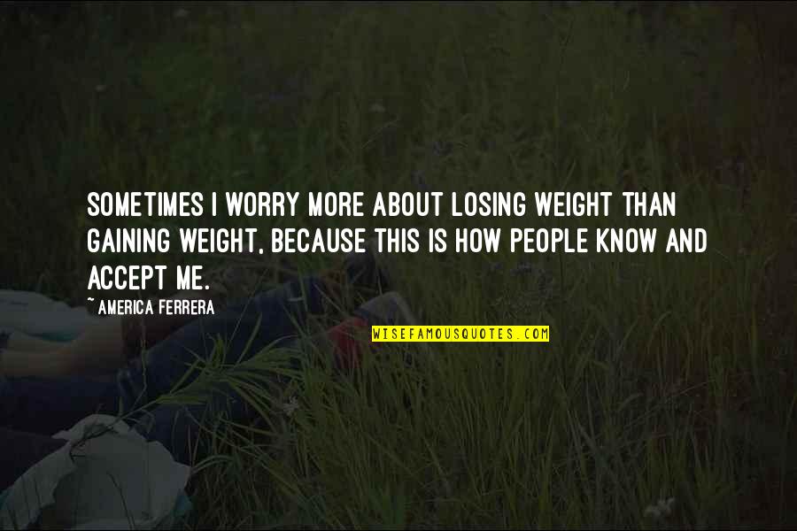 Weight Losing Quotes By America Ferrera: Sometimes I worry more about losing weight than