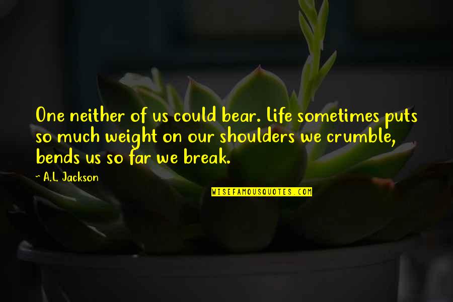 Weight Of My Shoulders Quotes By A.L. Jackson: One neither of us could bear. Life sometimes