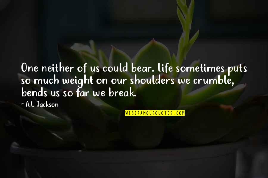 Weight Of Your Shoulders Quotes By A.L. Jackson: One neither of us could bear. Life sometimes