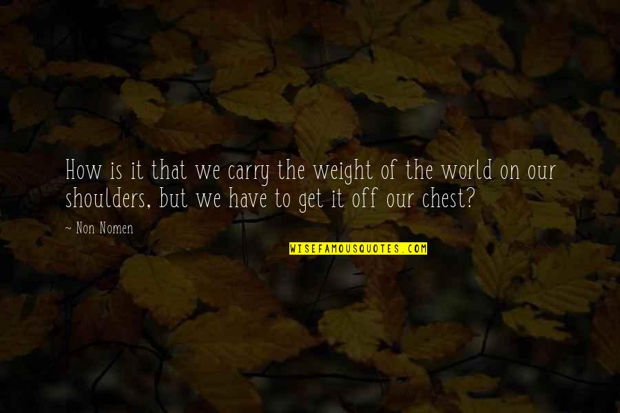 Weight Of Your Shoulders Quotes By Non Nomen: How is it that we carry the weight