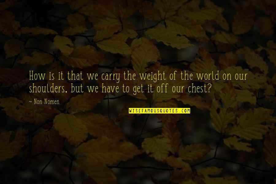 Weight On My Shoulders Quotes By Non Nomen: How is it that we carry the weight