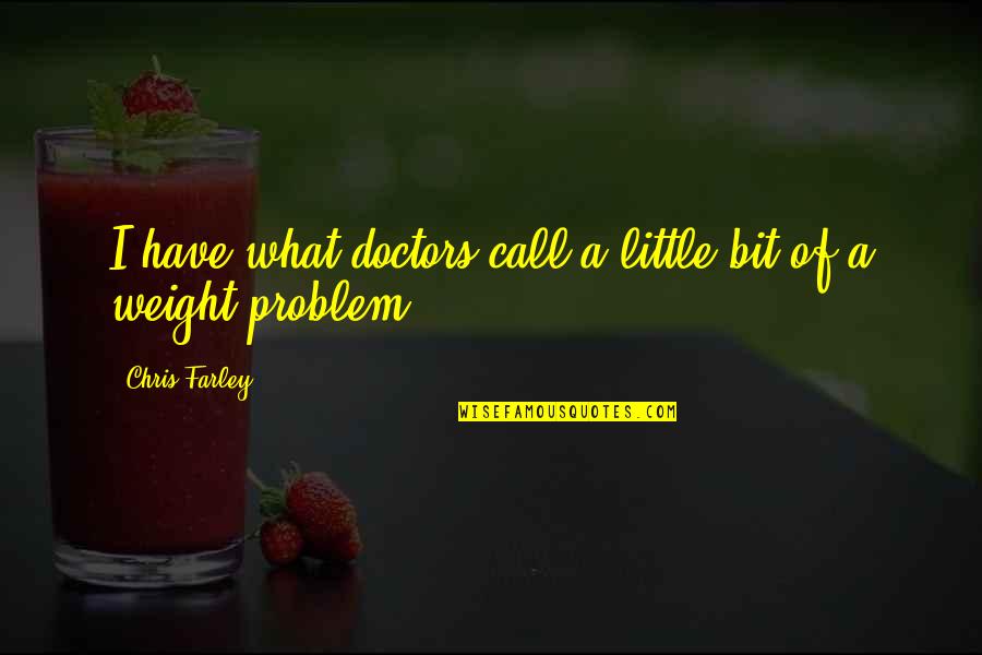 Weight Problems Quotes By Chris Farley: I have what doctors call a little bit