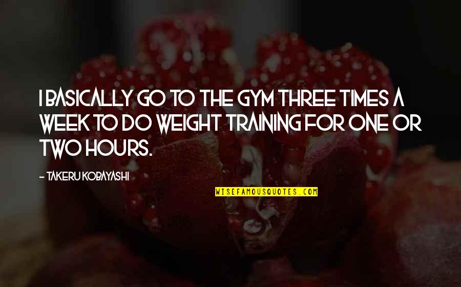Weight Training Gym Quotes By Takeru Kobayashi: I basically go to the gym three times