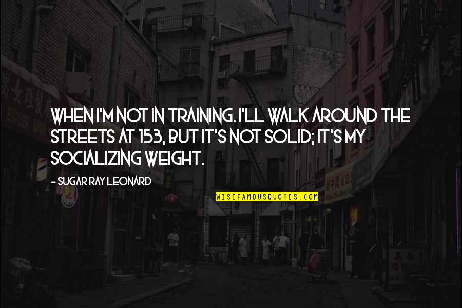 Weight Training Quotes By Sugar Ray Leonard: When I'm not in training. I'll walk around