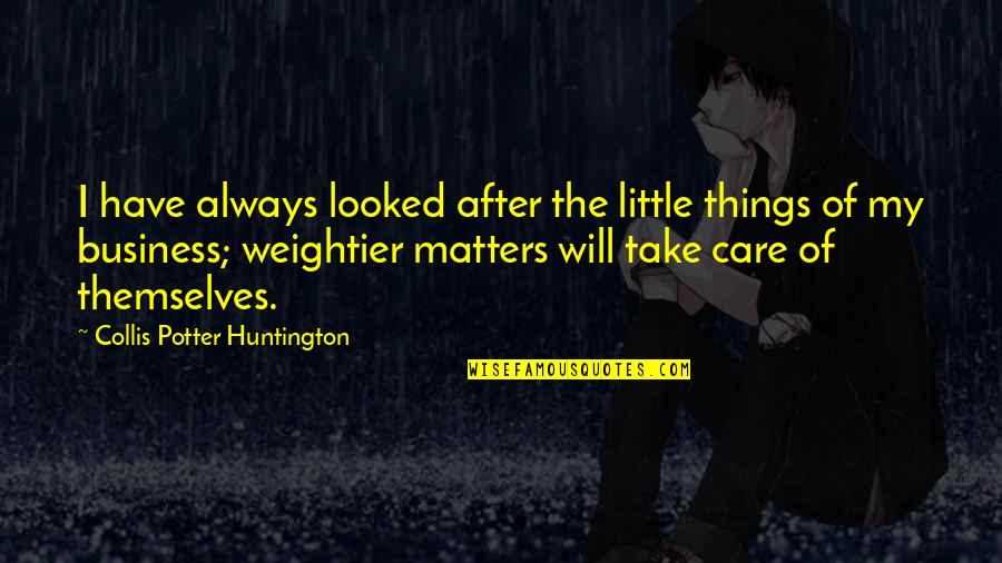 Weightier Matters Quotes By Collis Potter Huntington: I have always looked after the little things Weightier Matters Quotes By Collis Potter Huntington: I have always looked after the little things