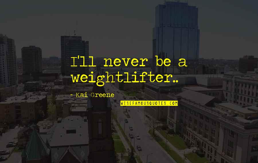 Weightlifter Quotes By Kai Greene: I'll never be a weightlifter..