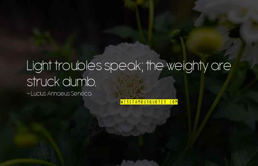 Weighty Quotes By Lucius Annaeus Seneca: Light troubles speak; the weighty are struck dumb.
