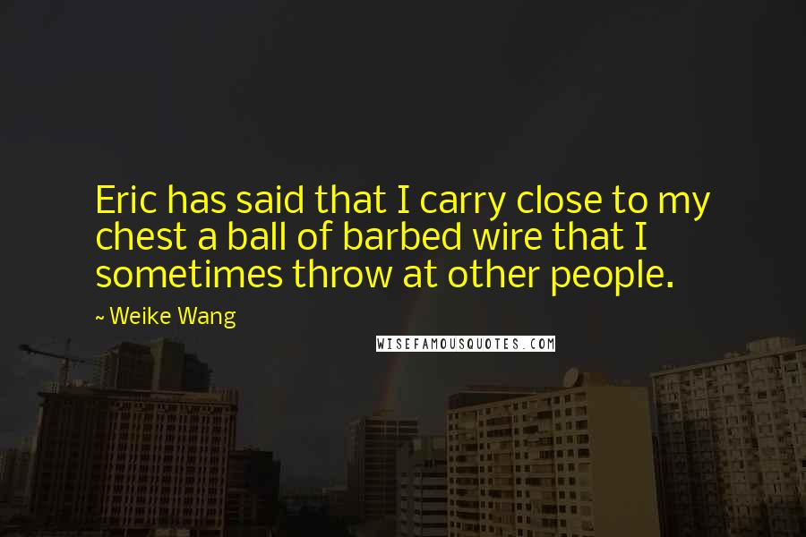 Weike Wang quotes: Eric has said that I carry close to my chest a ball of barbed wire that I sometimes throw at other people.