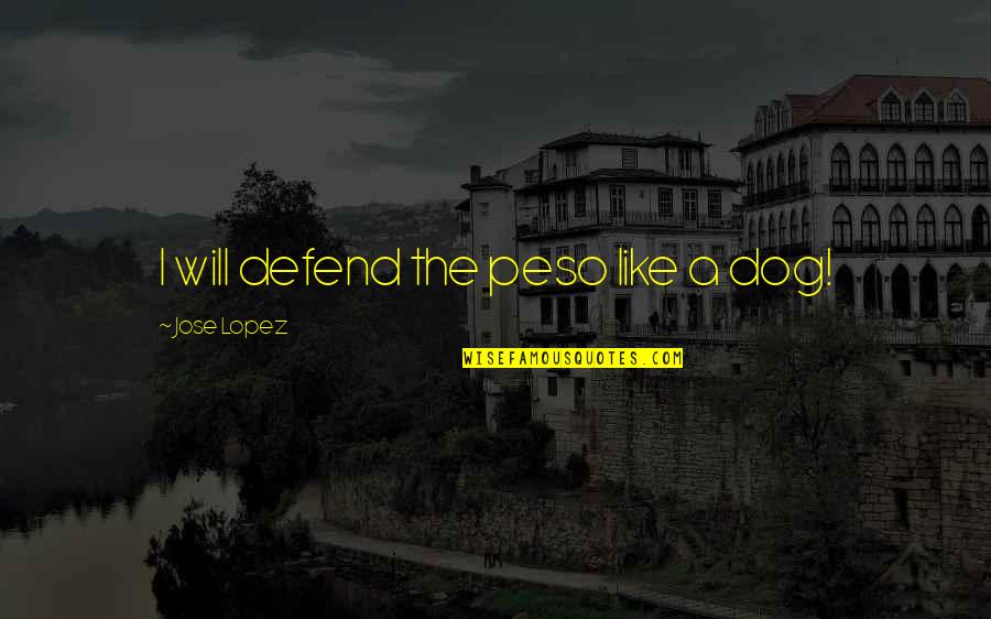 Weilheim Bavaria Quotes By Jose Lopez: I will defend the peso like a dog! Weilheim Bavaria Quotes By Jose Lopez: I will defend the peso like a dog!