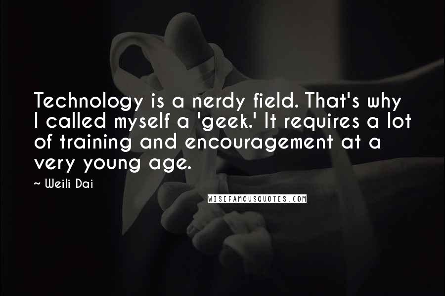 Weili Dai quotes: Technology is a nerdy field. That's why I called myself a 'geek.' It requires a lot of training and encouragement at a very young age.