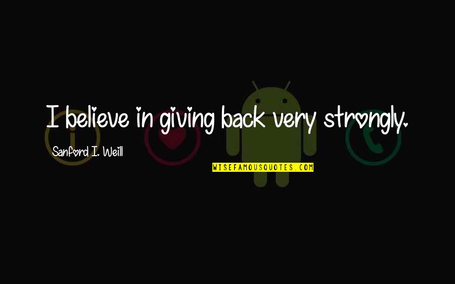 Weill Quotes By Sanford I. Weill: I believe in giving back very strongly.