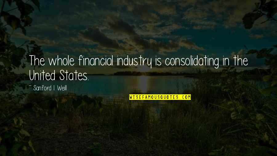 Weill Quotes By Sanford I. Weill: The whole financial industry is consolidating in the