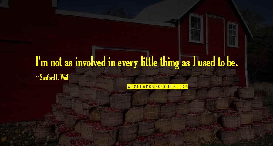 Weill Quotes By Sanford I. Weill: I'm not as involved in every little thing
