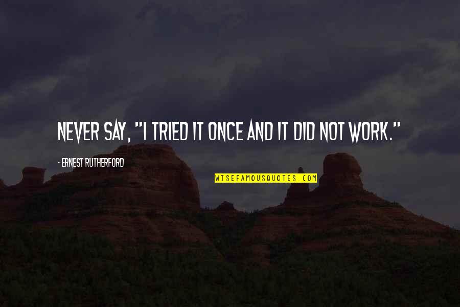 Weinbrandt Je Quotes By Ernest Rutherford: Never say, "I tried it once and it Weinbrandt Je Quotes By Ernest Rutherford: Never say, "I tried it once and it
