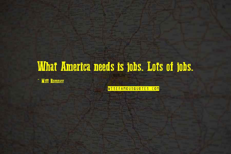 Weinrichs Newtown Quotes By Mitt Romney: What America needs is jobs. Lots of jobs. Weinrichs Newtown Quotes By Mitt Romney: What America needs is jobs. Lots of jobs.