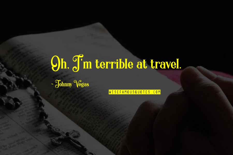 Weintrob Wendy Quotes By Johnny Vegas: Oh, I'm terrible at travel. Weintrob Wendy Quotes By Johnny Vegas: Oh, I'm terrible at travel.