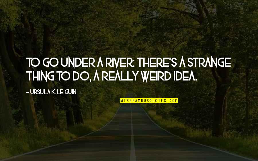 Weird And Strange Quotes By Ursula K. Le Guin: To go under a river: there's a strange